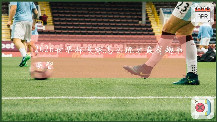2026世界杯滚球怎么玩才最有趣和明智