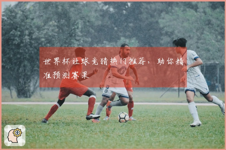 世界杯让球竞猜热门推荐，助你精准预测赛果