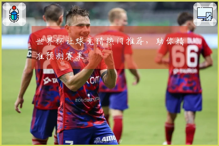 世界杯让球竞猜热门推荐，助你精准预测赛果
