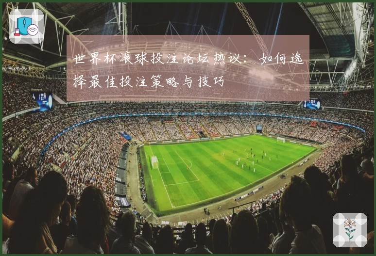 世界杯滚球投注论坛热议：如何选择最佳投注策略与技巧