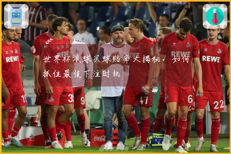 世界杯滚球买球赔率大揭秘，如何抓住最佳下注时机