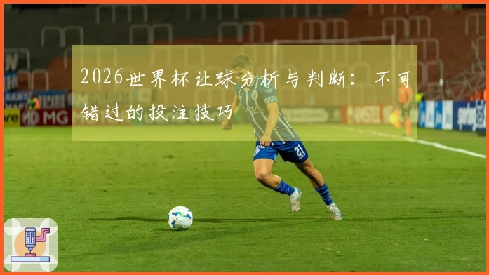 2026世界杯让球分析与判断：不可错过的投注技巧