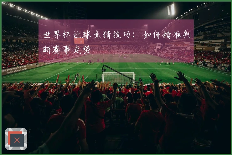 世界杯让球竞猜技巧：如何精准判断赛事走势