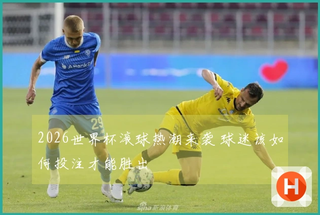 2026世界杯滚球热潮来袭 球迷该如何投注才能胜出