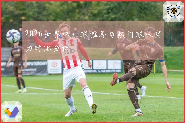 2026世界杯让球推荐与热门球队实力对比分析