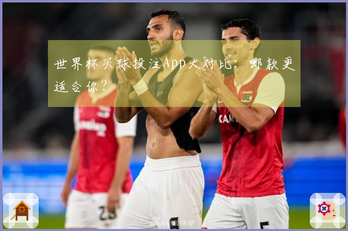 世界杯买球投注App大对比：哪款更适合你？