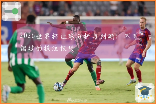 2026世界杯让球分析与判断：不可错过的投注技巧