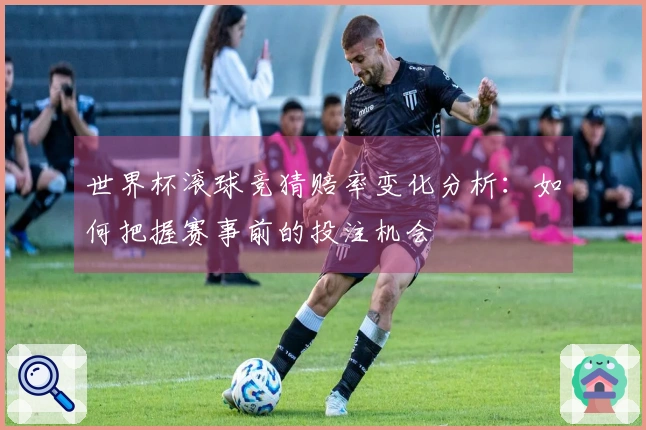 世界杯滚球竞猜赔率变化分析：如何把握赛事前的投注机会