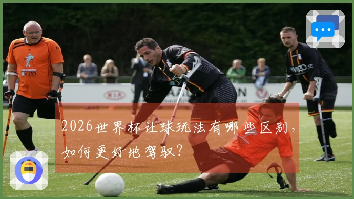 2026世界杯让球玩法有哪些区别，如何更好地驾驭？