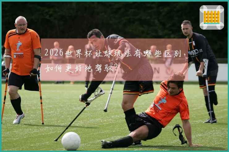 2026世界杯让球玩法有哪些区别，如何更好地驾驭？