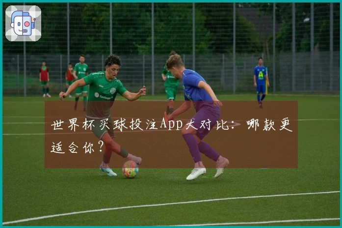 世界杯买球投注App大对比：哪款更适合你？