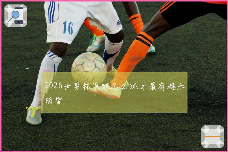 2026世界杯滚球怎么玩才最有趣和明智