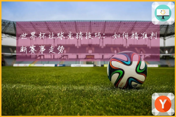 世界杯让球竞猜技巧：如何精准判断赛事走势