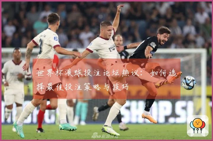 世界杯滚球投注论坛热议：如何选择最佳投注策略与技巧