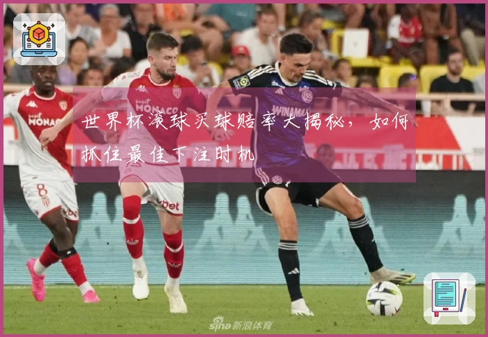 世界杯滚球买球赔率大揭秘，如何抓住最佳下注时机