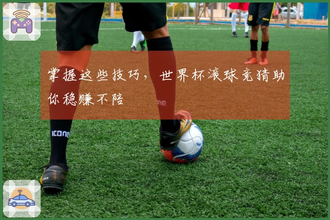 掌握这些技巧，世界杯滚球竞猜助你稳赚不陪