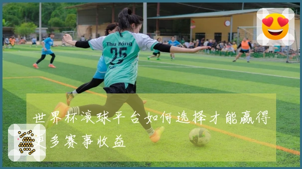 世界杯滚球平台如何选择才能赢得更多赛事收益