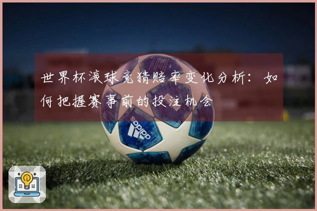 世界杯滚球竞猜赔率变化分析：如何把握赛事前的投注机会