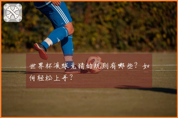 世界杯滚球竞猜的规则有哪些？如何轻松上手？